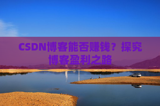 CSDN博客能否赚钱？探究博客盈利之路