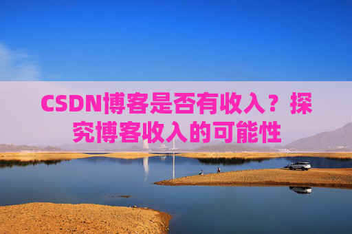 CSDN博客是否有收入？探究博客收入的可能性