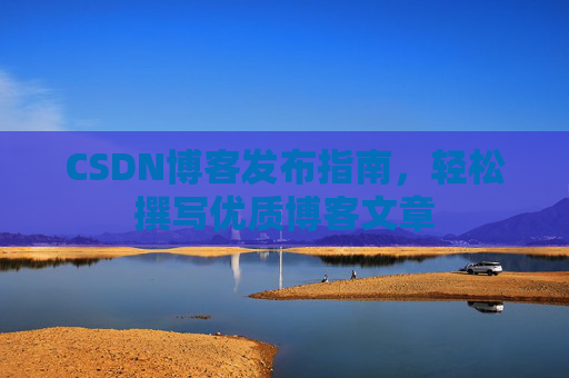 CSDN博客发布指南，轻松撰写优质博客文章