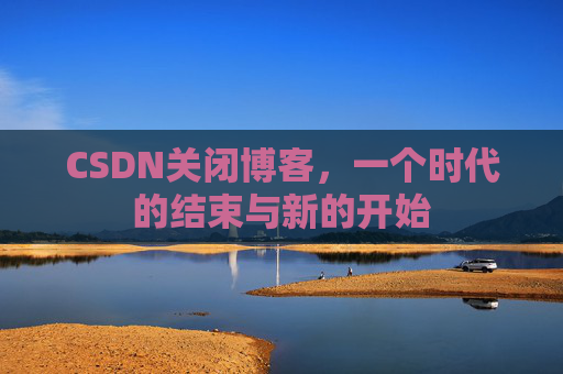 CSDN关闭博客，一个时代的结束与新的开始
